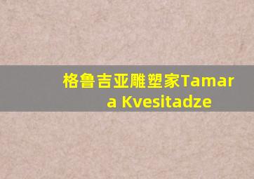 格鲁吉亚雕塑家Tamara Kvesitadze